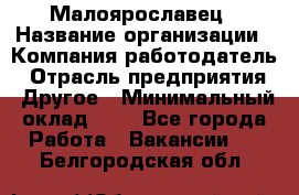 Малоярославец › Название организации ­ Компания-работодатель › Отрасль предприятия ­ Другое › Минимальный оклад ­ 1 - Все города Работа » Вакансии   . Белгородская обл.